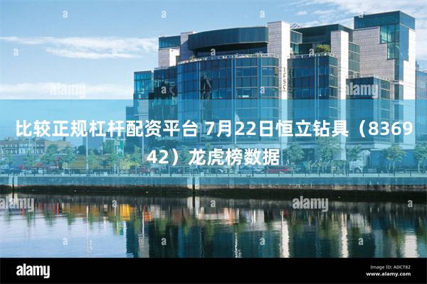 比较正规杠杆配资平台 7月22日恒立钻具（836942）龙虎榜数据