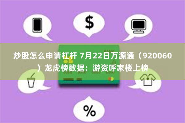炒股怎么申请杠杆 7月22日万源通（920060）龙虎榜数据：游资呼家楼上榜