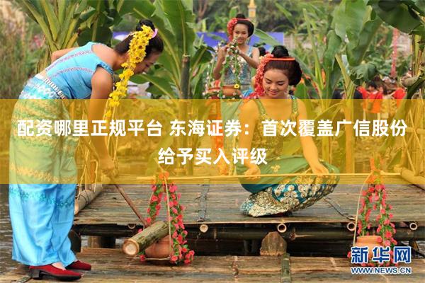 配资哪里正规平台 东海证券：首次覆盖广信股份给予买入评级