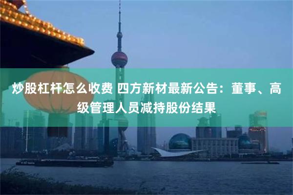 炒股杠杆怎么收费 四方新材最新公告：董事、高级管理人员减持股份结果