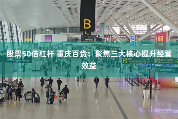 股票50倍杠杆 重庆百货：聚焦三大核心提升经营效益