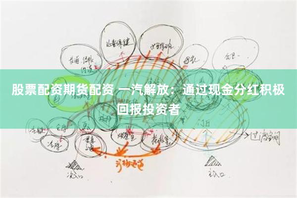 股票配资期货配资 一汽解放：通过现金分红积极回报投资者
