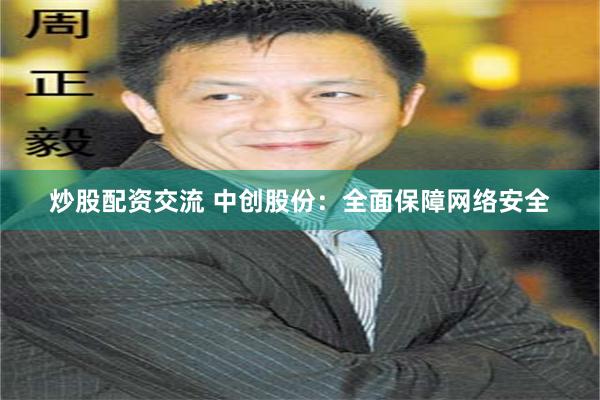 炒股配资交流 中创股份：全面保障网络安全