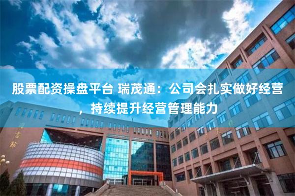 股票配资操盘平台 瑞茂通：公司会扎实做好经营，持续提升经营管理能力