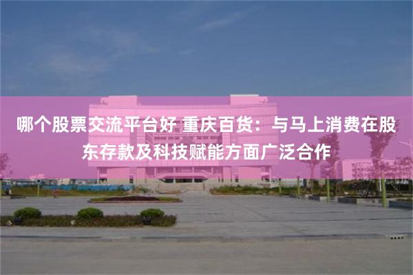 哪个股票交流平台好 重庆百货：与马上消费在股东存款及科技赋能方面广泛合作