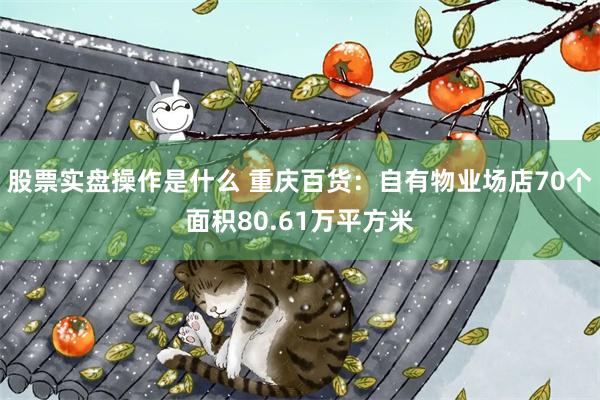 股票实盘操作是什么 重庆百货：自有物业场店70个面积80.61万平方米