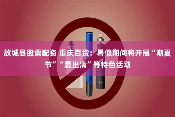 故城县股票配资 重庆百货：暑假期间将开展“潮夏节”“夏出清”等特色活动