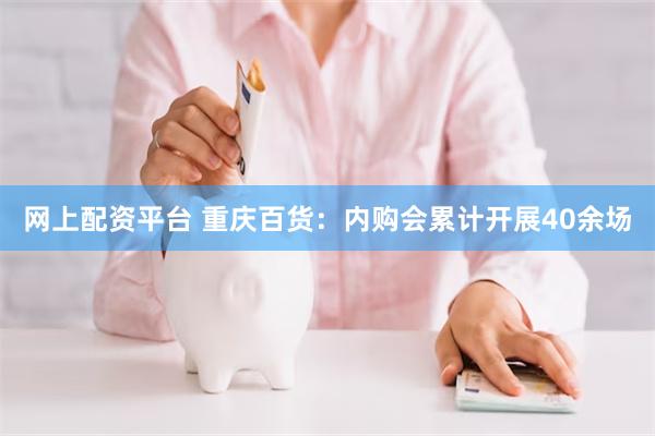 网上配资平台 重庆百货：内购会累计开展40余场