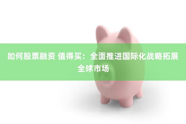 如何股票融资 值得买：全面推进国际化战略拓展全球市场