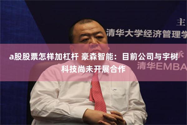 a股股票怎样加杠杆 豪森智能：目前公司与宇树科技尚未开展合作