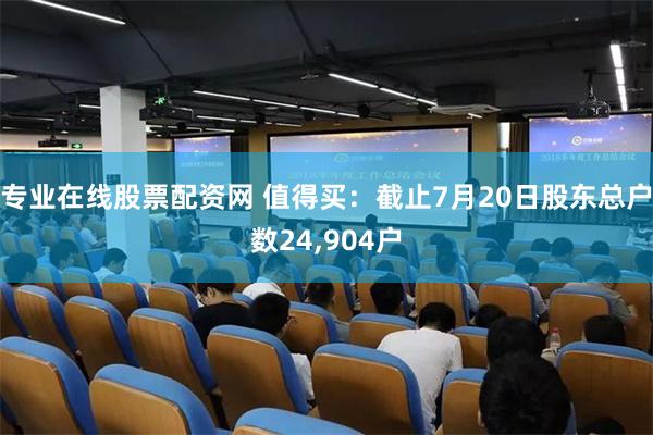 专业在线股票配资网 值得买：截止7月20日股东总户数24,904户