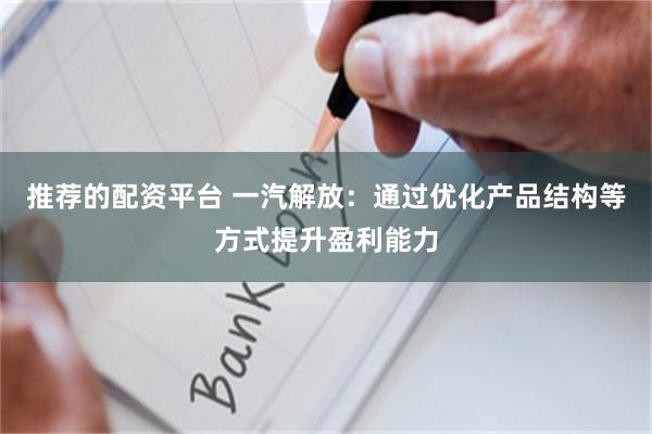 推荐的配资平台 一汽解放：通过优化产品结构等方式提升盈利能力