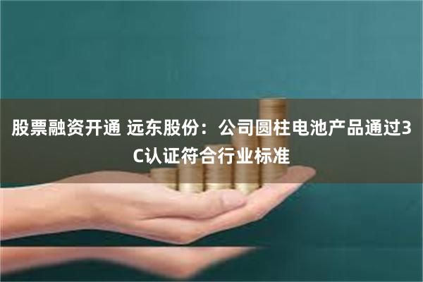 股票融资开通 远东股份：公司圆柱电池产品通过3C认证符合行业标准