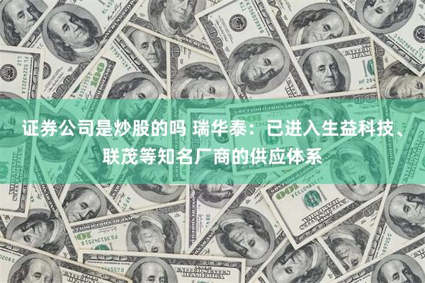 证券公司是炒股的吗 瑞华泰：已进入生益科技、联茂等知名厂商的供应体系
