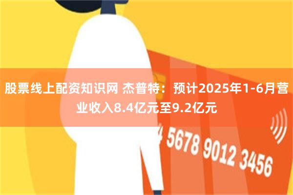 股票线上配资知识网 杰普特：预计2025年1-6月营业收入8.4亿元至9.2亿元