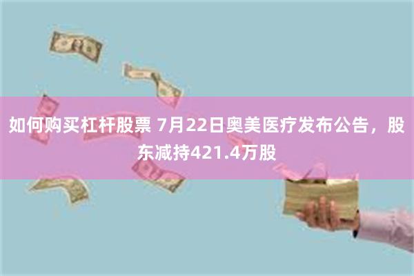 如何购买杠杆股票 7月22日奥美医疗发布公告，股东减持421.4万股