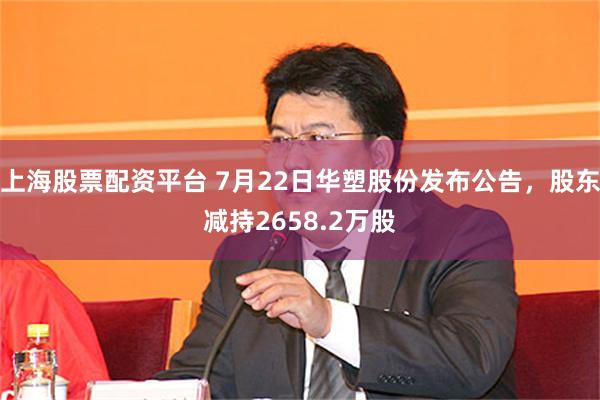 上海股票配资平台 7月22日华塑股份发布公告，股东减持2658.2万股