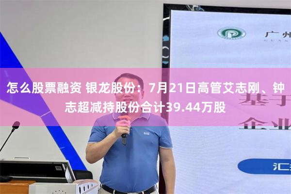 怎么股票融资 银龙股份：7月21日高管艾志刚、钟志超减持股份合计39.44万股