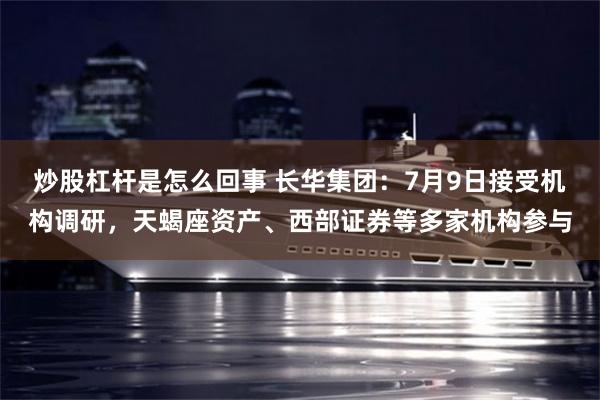 炒股杠杆是怎么回事 长华集团：7月9日接受机构调研，天蝎座资产、西部证券等多家机构参与