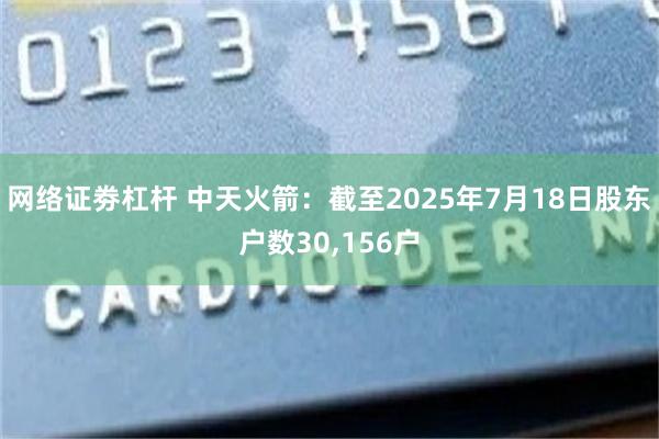 网络证劵杠杆 中天火箭：截至2025年7月18日股东户数30,156户