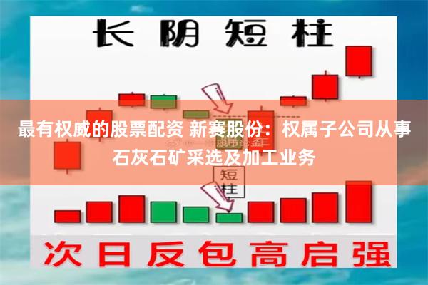 最有权威的股票配资 新赛股份：权属子公司从事石灰石矿采选及加工业务