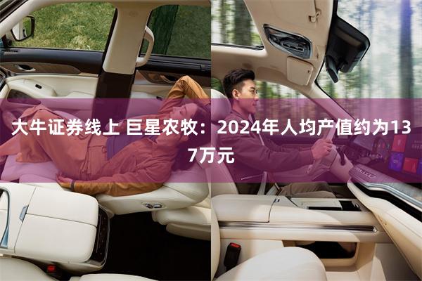 大牛证券线上 巨星农牧：2024年人均产值约为137万元
