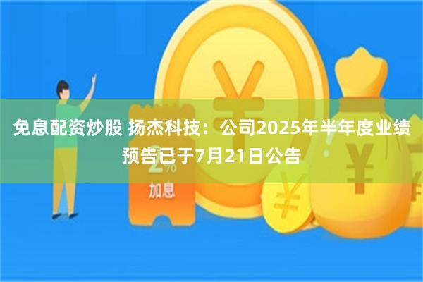 免息配资炒股 扬杰科技：公司2025年半年度业绩预告已于7月21日公告