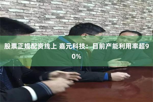 股票正规配资线上 嘉元科技：目前产能利用率超90%