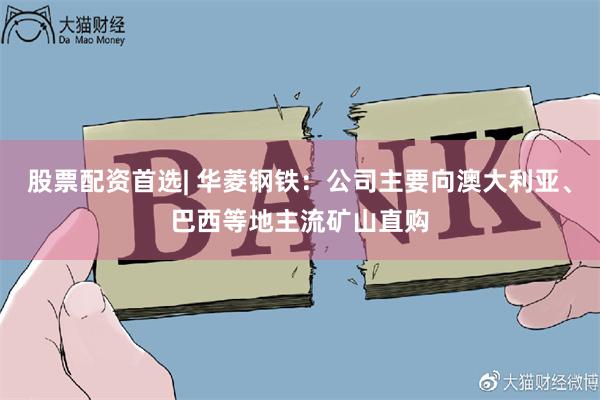 股票配资首选| 华菱钢铁：公司主要向澳大利亚、巴西等地主流矿山直购