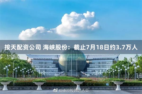 按天配资公司 海峡股份：截止7月18日约3.7万人