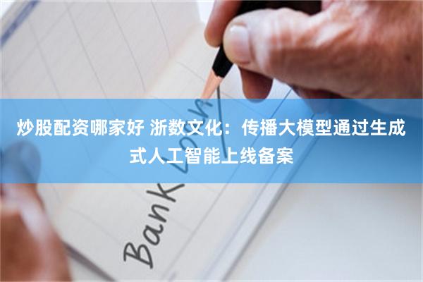 炒股配资哪家好 浙数文化：传播大模型通过生成式人工智能上线备案
