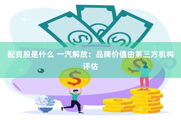 配资股是什么 一汽解放：品牌价值由第三方机构评估