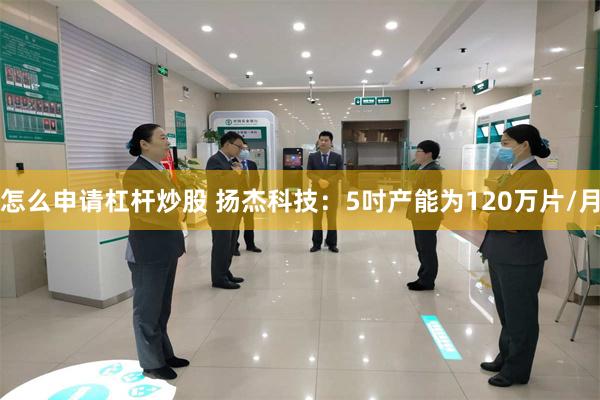 怎么申请杠杆炒股 扬杰科技：5吋产能为120万片/月