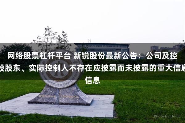 网络股票杠杆平台 新锐股份最新公告：公司及控股股东、实际控制人不存在应披露而未披露的重大信息