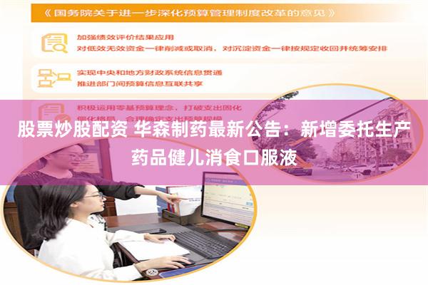 股票炒股配资 华森制药最新公告：新增委托生产药品健儿消食口服液