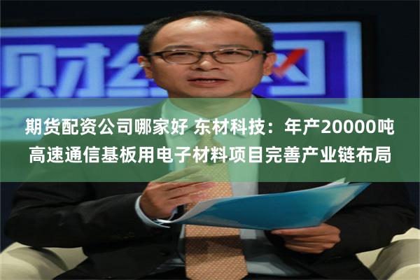 期货配资公司哪家好 东材科技：年产20000吨高速通信基板用电子材料项目完善产业链布局