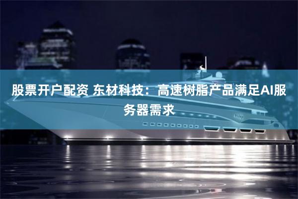 股票开户配资 东材科技：高速树脂产品满足AI服务器需求