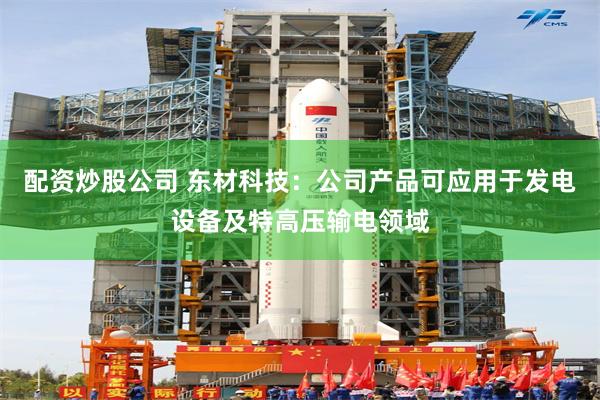 配资炒股公司 东材科技：公司产品可应用于发电设备及特高压输电领域