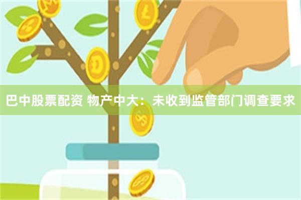 巴中股票配资 物产中大：未收到监管部门调查要求