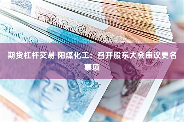 期货杠杆交易 阳煤化工：召开股东大会审议更名事项