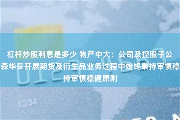 杠杆炒股利息是多少 物产中大：公司及控股子公司物产森华在开展期货及衍生品业务过程中始终秉持审慎稳健原则