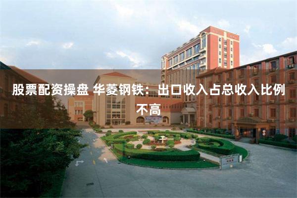 股票配资操盘 华菱钢铁：出口收入占总收入比例不高
