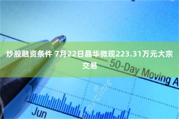 炒股融资条件 7月22日晶华微现223.31万元大宗交易