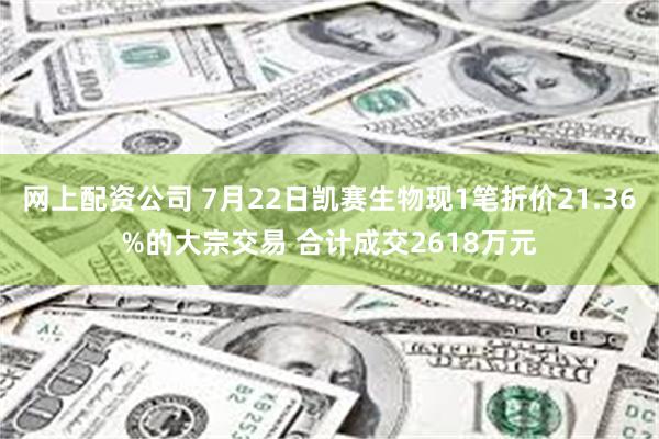 网上配资公司 7月22日凯赛生物现1笔折价21.36%的大宗交易 合计成交2618万元