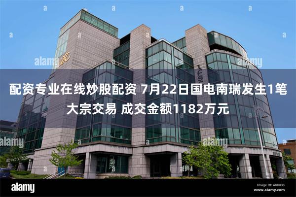 配资专业在线炒股配资 7月22日国电南瑞发生1笔大宗交易 成交金额1182万元
