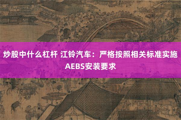 炒股中什么杠杆 江铃汽车：严格按照相关标准实施AEBS安装要求