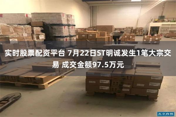 实时股票配资平台 7月22日ST明诚发生1笔大宗交易 成交金额97.5万元