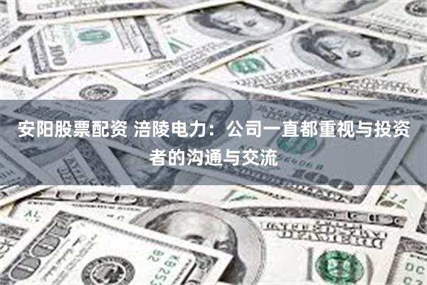 安阳股票配资 涪陵电力：公司一直都重视与投资者的沟通与交流