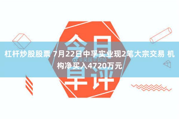 杠杆炒股股票 7月22日中孚实业现2笔大宗交易 机构净买入4720万元