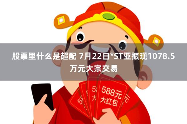 股票里什么是超配 7月22日*ST亚振现1078.5万元大宗交易
